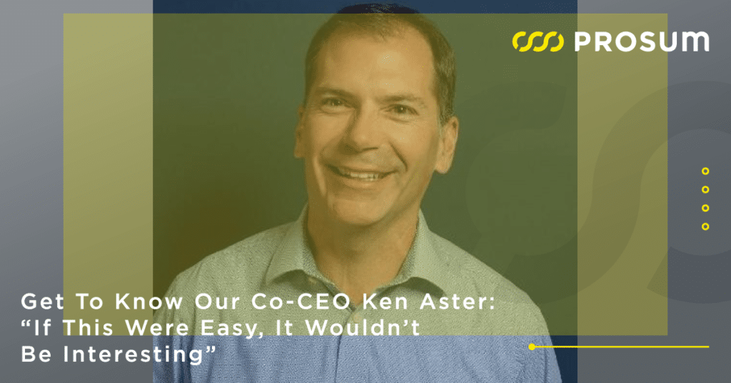 Get To Know Our Co-CEO Ken Aster: “If This Were Easy, It Wouldn’t Be Interesting” - Prosum